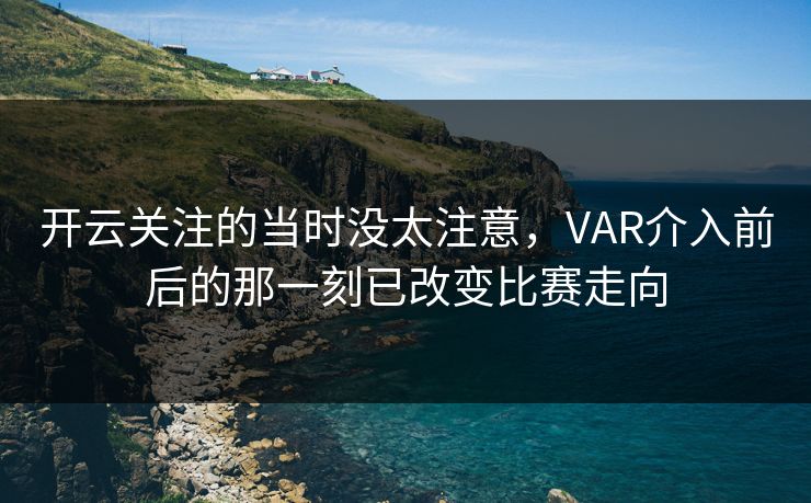开云关注的当时没太注意，VAR介入前后的那一刻已改变比赛走向