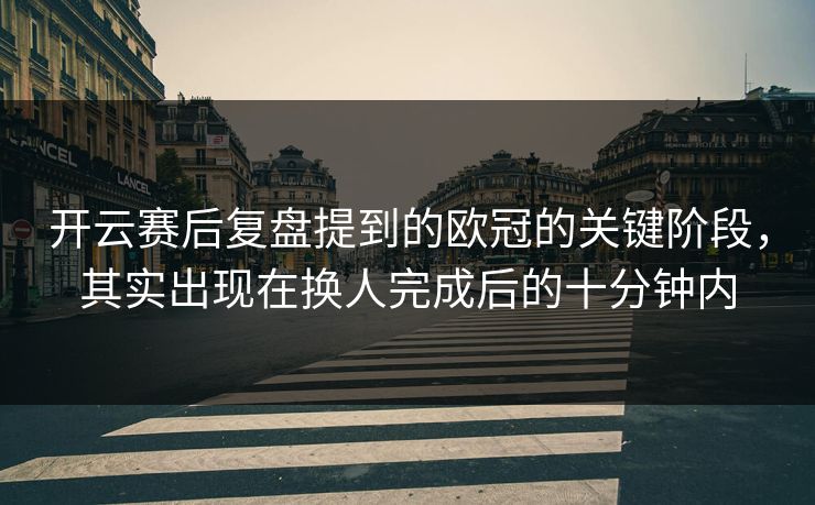 开云赛后复盘提到的欧冠的关键阶段，其实出现在换人完成后的十分钟内  第1张