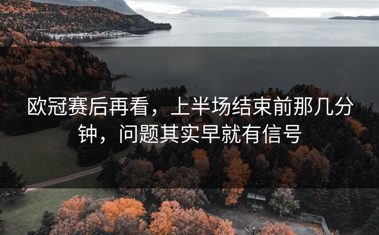 欧冠赛后再看，上半场结束前那几分钟，问题其实早就有信号  第1张