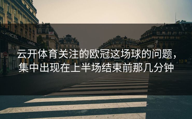 云开体育关注的欧冠这场球的问题，集中出现在上半场结束前那几分钟