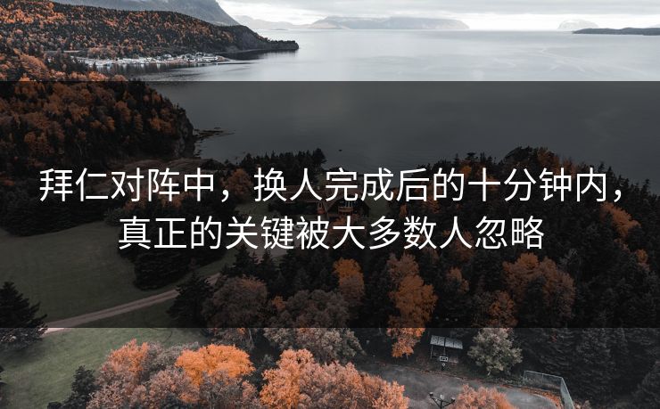 拜仁对阵中，换人完成后的十分钟内，真正的关键被大多数人忽略