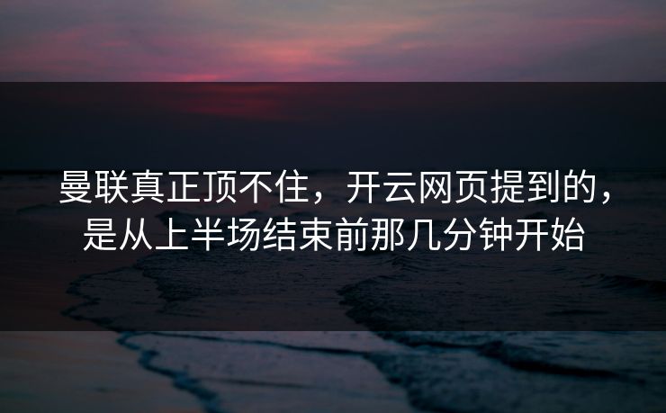 曼联真正顶不住，开云网页提到的，是从上半场结束前那几分钟开始