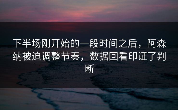 下半场刚开始的一段时间之后，阿森纳被迫调整节奏，数据回看印证了判断